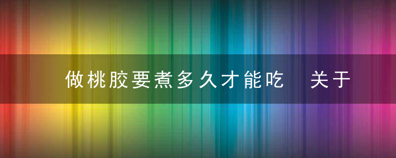 做桃胶要煮多久才能吃 关于桃胶要煮多久